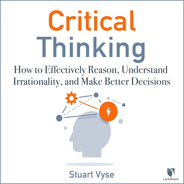 Critical Thinking: How to Effectively Reason, Understand Irrationality, and Make Better Decisions