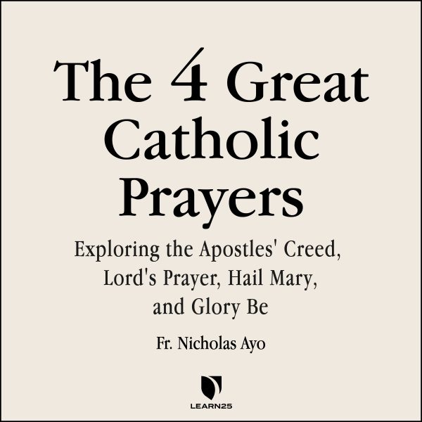 The Four Great Prayers: Exploring the Apostles' Creed, Lord's Prayer, Hail Mary, and Glory Be