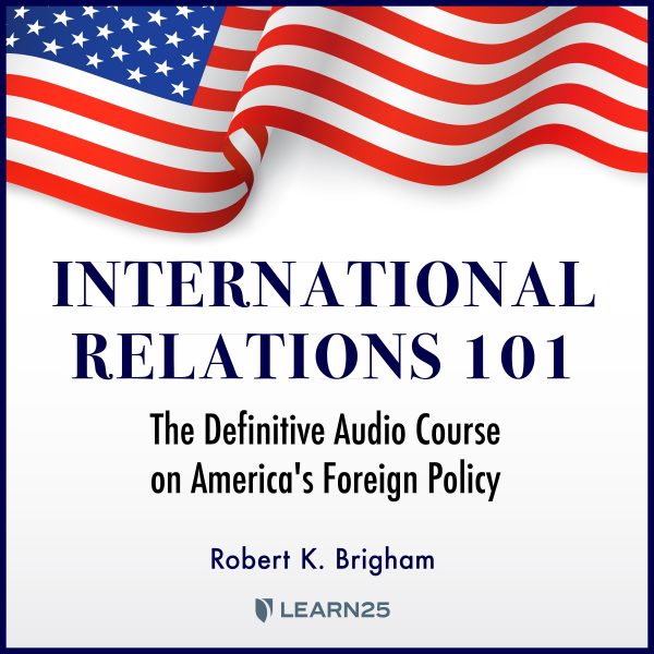 International Relations 101: The Definitive Audio Course on America's Foreign Policy