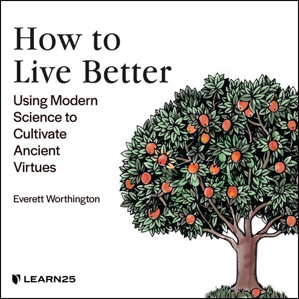 Living Life Better: Using Modern Science to Cultivate Ancient Virtues
